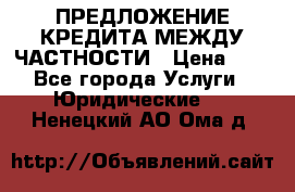 ПРЕДЛОЖЕНИЕ КРЕДИТА МЕЖДУ ЧАСТНОСТИ › Цена ­ 0 - Все города Услуги » Юридические   . Ненецкий АО,Ома д.